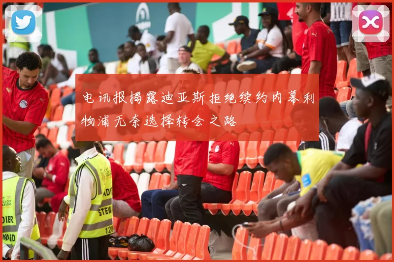 电讯报揭露迪亚斯拒绝续约内幕利物浦无奈选择转会之路