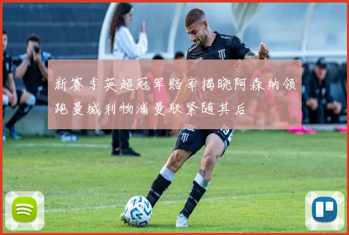 新赛季英超冠军赔率揭晓阿森纳领跑曼城利物浦曼联紧随其后