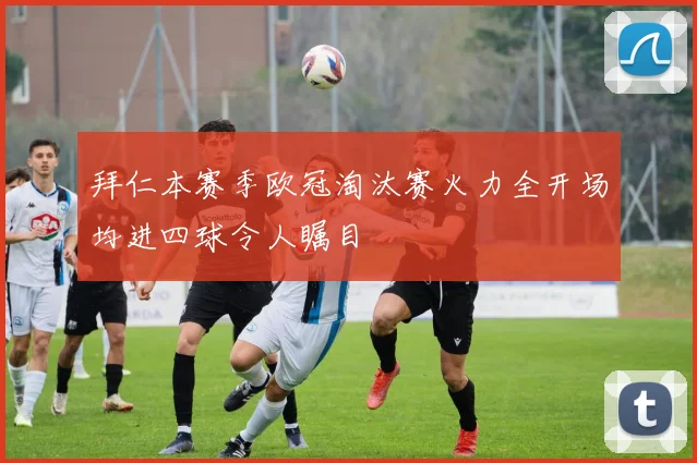 拜仁本赛季欧冠淘汰赛火力全开场均进四球令人瞩目