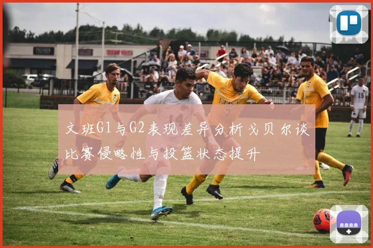 文班G1与G2表现差异分析戈贝尔谈比赛侵略性与投篮状态提升