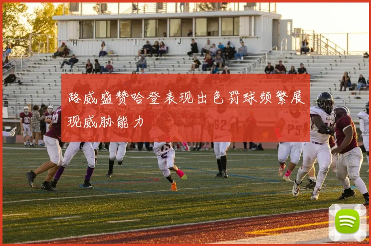 路威盛赞哈登表现出色罚球频繁展现威胁能力
