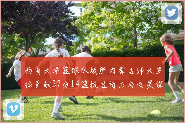 西南大学篮球队战胜内蒙古师大罗松贡献27分14篮板豆诗杰与刘昊谋表现出色