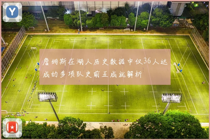 詹姆斯在湖人历史数据中仅36人达成的多项队史前五成就解析