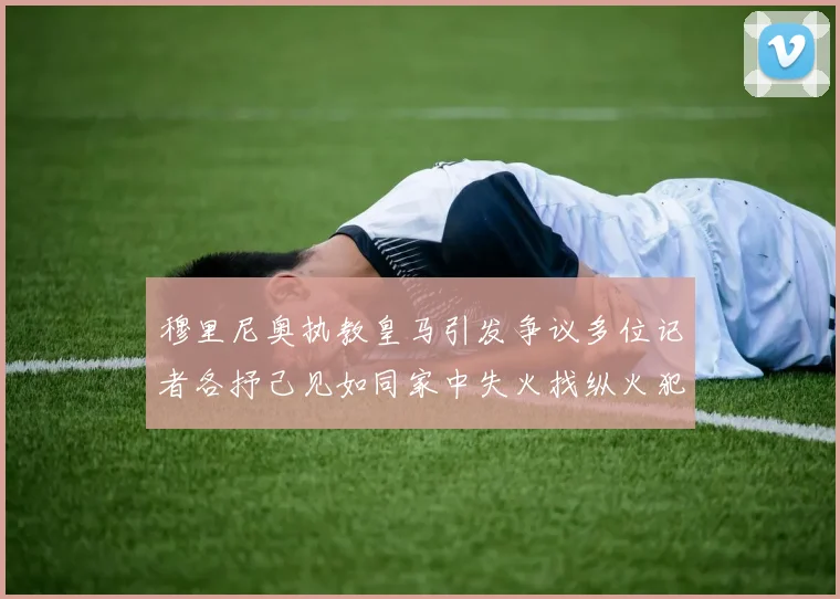 穆里尼奥执教皇马引发争议多位记者各抒己见如同家中失火找纵火犯