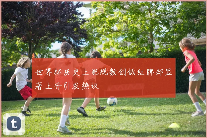 世界杯历史上犯规数创低红牌却显著上升引发热议