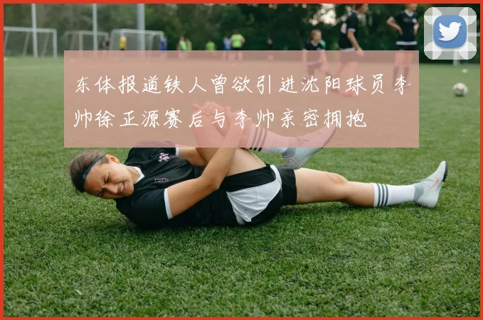 东体报道铁人曾欲引进沈阳球员李帅徐正源赛后与李帅亲密拥抱