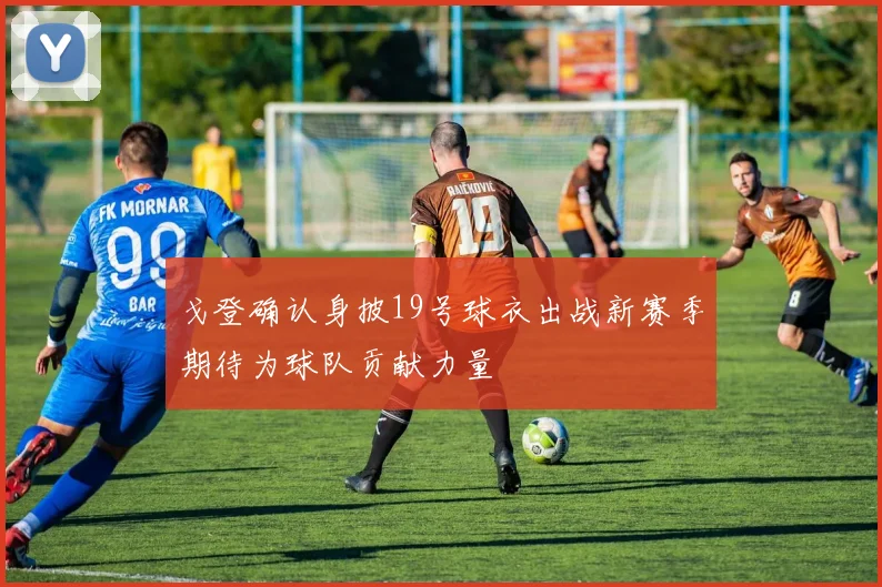 戈登确认身披19号球衣出战新赛季期待为球队贡献力量