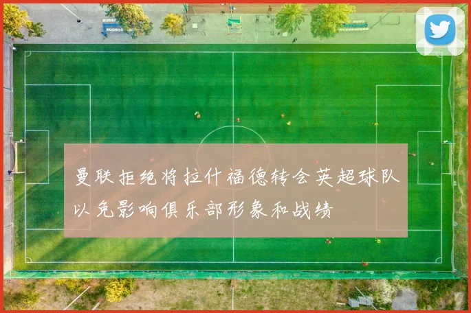 曼联拒绝将拉什福德转会英超球队以免影响俱乐部形象和战绩