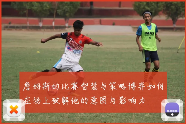 詹姆斯的比赛智慧与策略博弈如何在场上破解他的意图与影响力